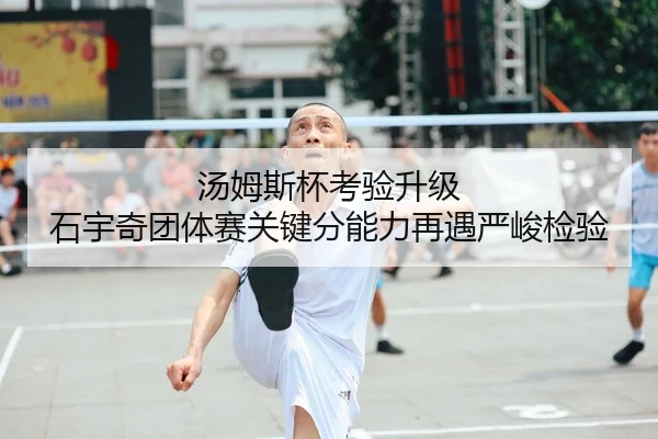 汤姆斯杯考验升级 石宇奇团体赛关键分能力再遇严峻检验