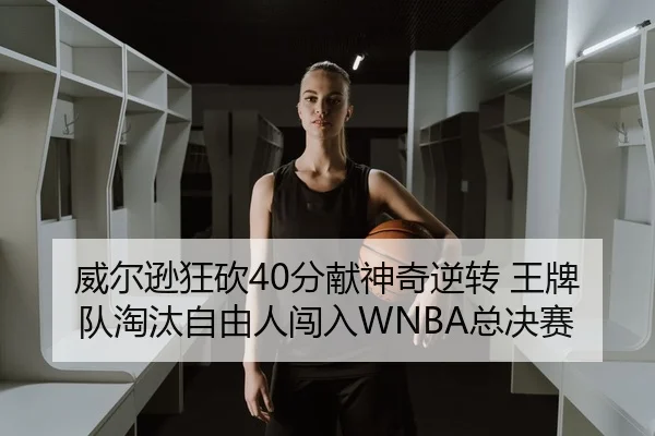 威尔逊狂砍40分献神奇逆转 王牌队淘汰自由人闯入WNBA总决赛