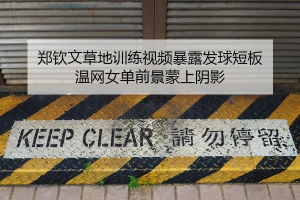 郑钦文草地训练视频暴露发球短板 温网女单前景蒙上阴影