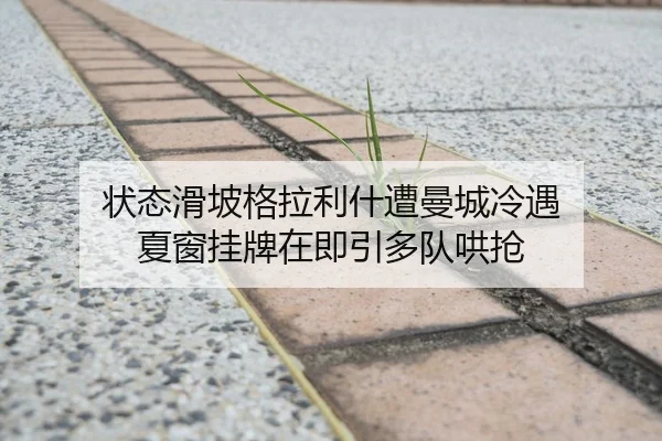 状态滑坡格拉利什遭曼城冷遇 夏窗挂牌在即引多队哄抢