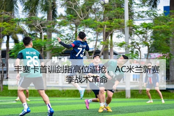 丰塞卡首训剑指高位逼抢，AC米兰新赛季战术革命