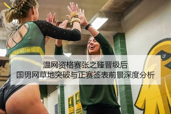 温网资格赛张之臻晋级后 国男网草地突破与正赛签表前景深度分析
