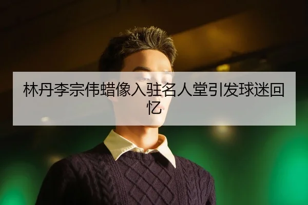 林丹李宗伟蜡像入驻名人堂引发球迷回忆