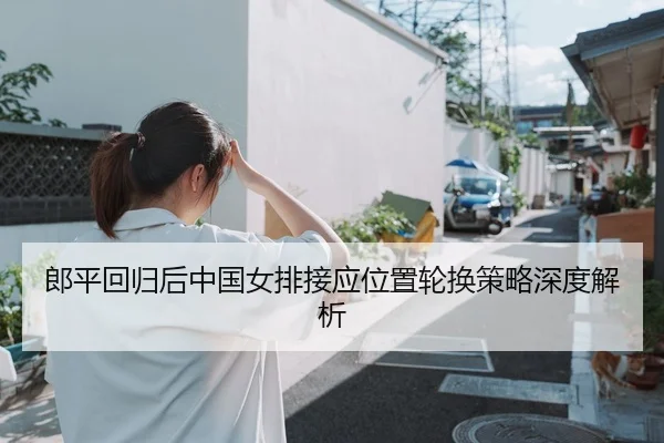 郎平回归后中国女排接应位置轮换策略深度解析