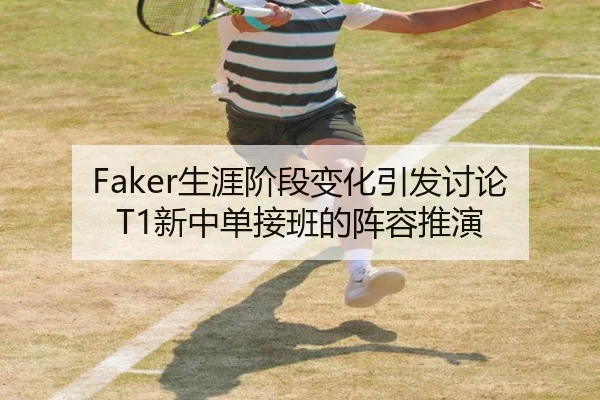 Faker生涯阶段变化引发讨论T1新中单接班的阵容推演