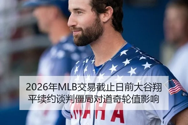 2026年MLB交易截止日前大谷翔平续约谈判僵局对道奇轮值影响
