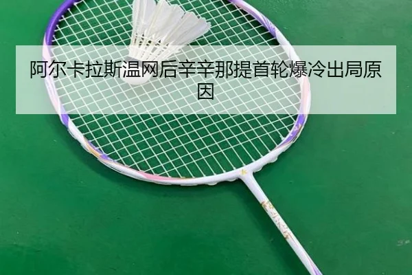 阿尔卡拉斯温网后辛辛那提首轮爆冷出局原因