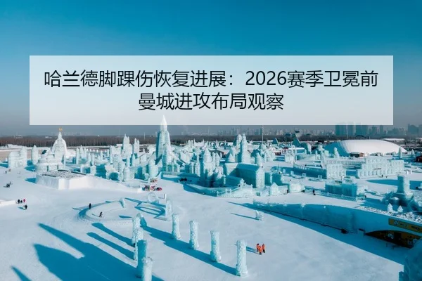 哈兰德脚踝伤恢复进展：2026赛季卫冕前曼城进攻布局观察