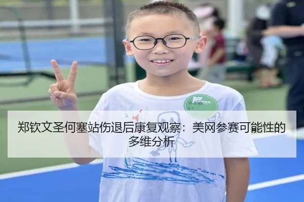 郑钦文圣何塞站伤退后康复观察：美网参赛可能性的多维分析